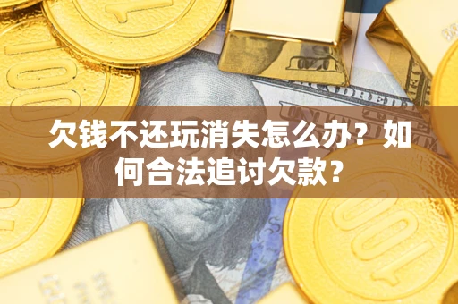 济南欠钱不还玩消失怎么办？如何合法追讨欠款？