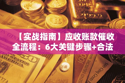 济南【实战指南】应收账款催收全流程：6大关键步骤+合法回款技巧
