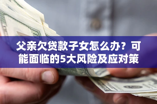 济南父亲欠贷款子女怎么办?可能面临的5大风险及应对策略 济南父亲欠贷款子女怎么办?可能面临的5大风险及应对策略
