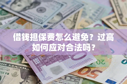 济南借钱担保费怎么避免？过高如何应对合法吗？