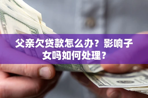 济南父亲欠贷款怎么办？影响子女吗如何处理？