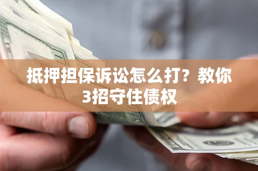 济南抵押担保诉讼怎么打？教你3招守住债权
