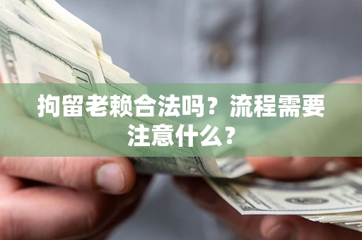 济南拘留老赖合法吗？流程需要注意什么？