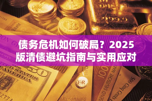 济南债务危机如何破局？2025版清债避坑指南与实用应对策略