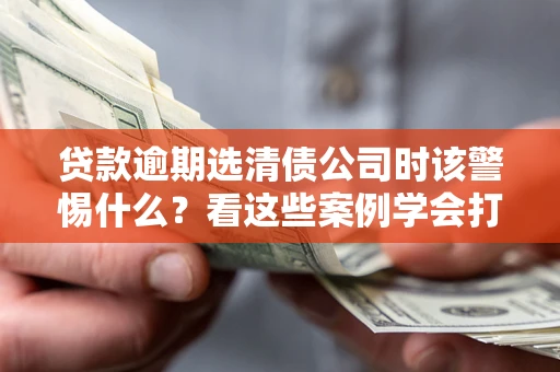 济南贷款逾期选清债公司时该警惕什么？看这些案例学会打翻身仗