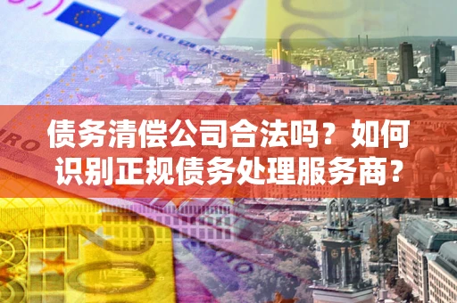 济南债务清偿公司合法吗？如何识别正规债务处理服务商？