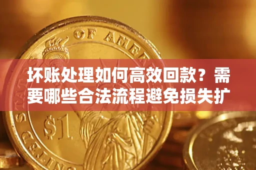 济南坏账处理如何高效回款？需要哪些合法流程避免损失扩大？