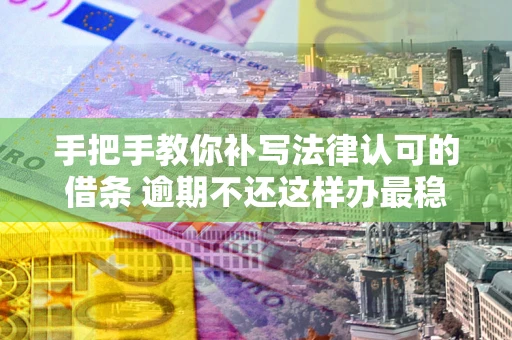 济南手把手教你补写法律认可的借条 逾期不还这样办最稳妥