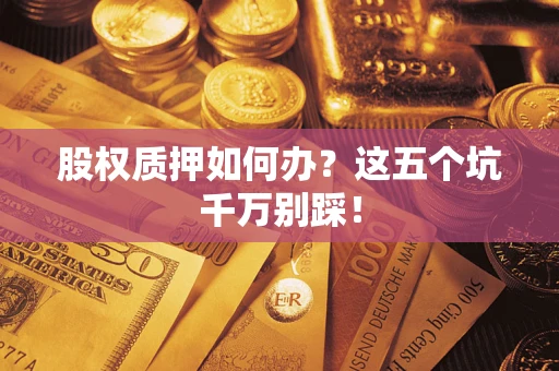 济南股权质押如何办？这五个坑千万别踩！