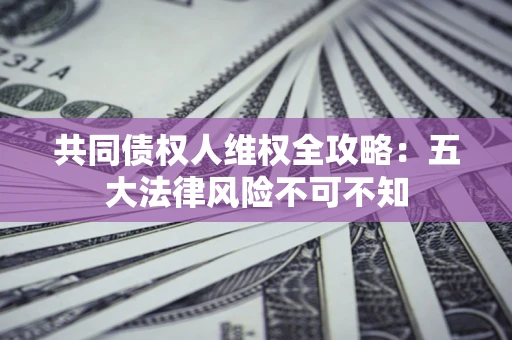 济南共同债权人维权全攻略：五大法律风险不可不知
