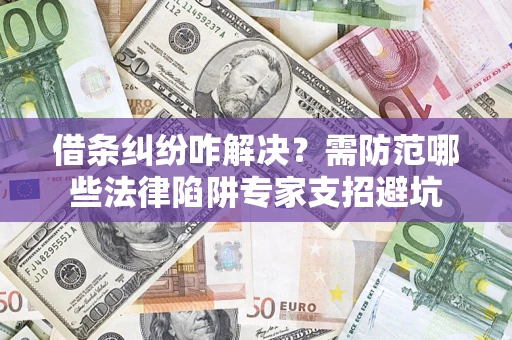 济南借条纠纷咋解决？需防范哪些法律陷阱专家支招避坑