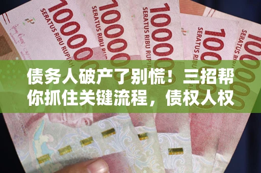 济南债务人破产了别慌！三招帮你抓住关键流程，债权人权益不再缩水