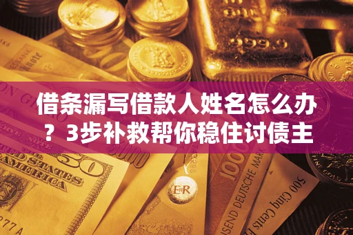 济南借条漏写借款人姓名怎么办？3步补救帮你稳住讨债主动权