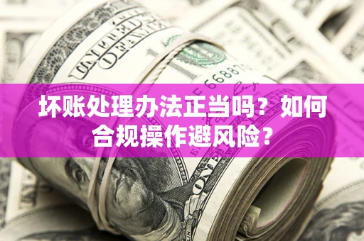 济南坏账处理办法正当吗？如何合规操作避风险？