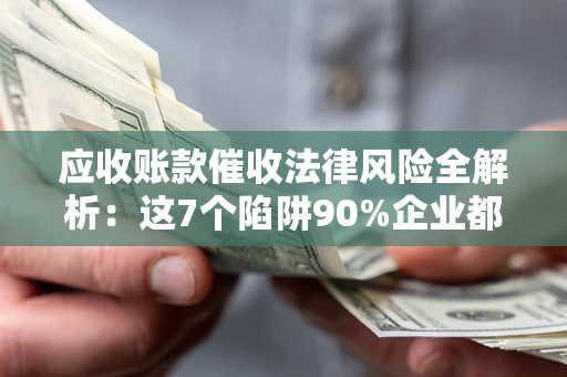 济南应收账款催收法律风险全解析：这7个陷阱90%企业都踩过（含合规应对指南）