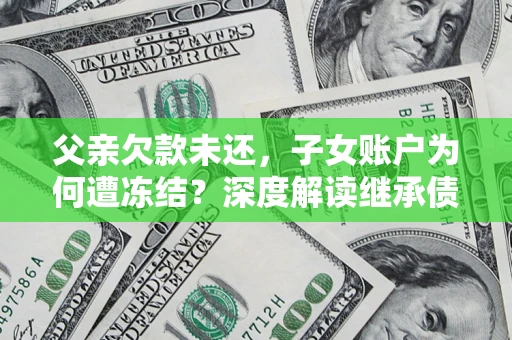 济南父亲欠款未还，子女账户为何遭冻结？深度解读继承债务迷局