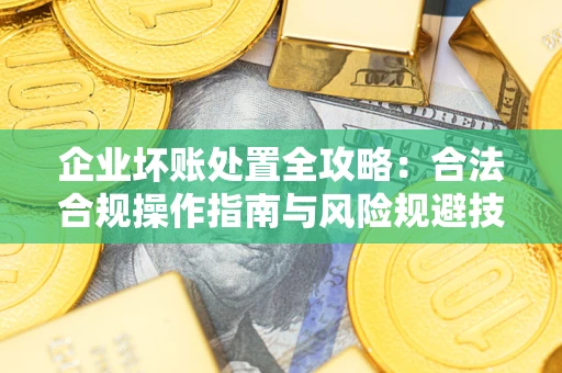 济南企业坏账处置全攻略：合法合规操作指南与风险规避技巧解析