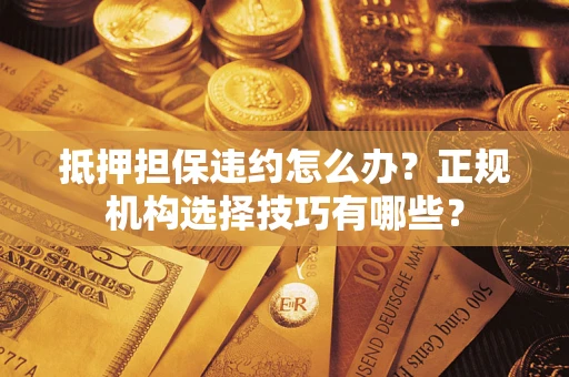 济南抵押担保违约怎么办？正规机构选择技巧有哪些？