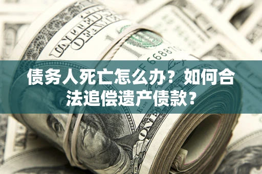 济南债务人死亡怎么办？如何合法追偿遗产债款？