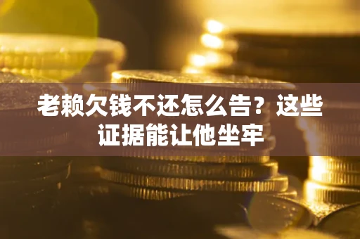 济南老赖欠钱不还怎么告？这些证据能让他坐牢