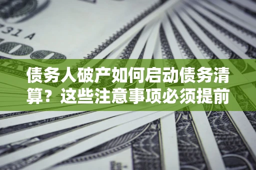 济南债务人破产如何启动债务清算？这些注意事项必须提前知道