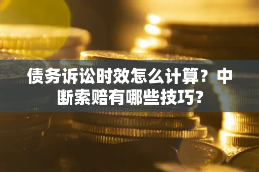 济南债务诉讼时效怎么计算？中断索赔有哪些技巧？