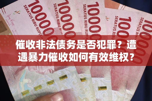 济南催收非法债务是否犯罪?遭遇暴力催收如何有效维权? 济南催收非法债务是否犯罪?遭遇暴力催收如何有效维权?