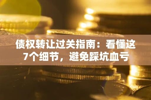 济南债权转让过关指南：看懂这7个细节，避免踩坑血亏