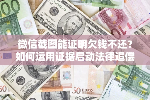 济南微信截图能证明欠钱不还？如何运用证据启动法律追偿程序？