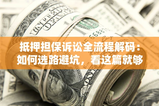 济南抵押担保诉讼全流程解码：如何选路避坑，看这篇就够了