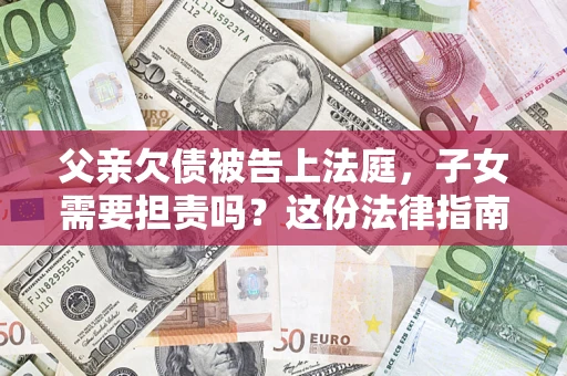 济南父亲欠债被告上法庭，子女需要担责吗？这份法律指南必须看完