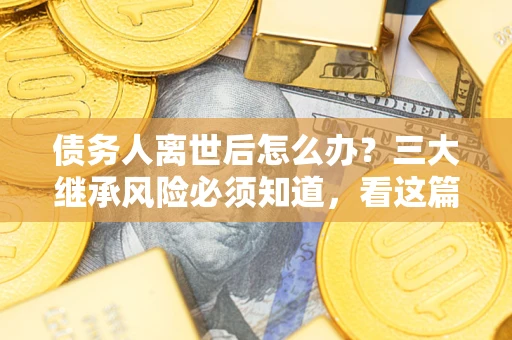 济南债务人离世后怎么办？三大继承风险必须知道，看这篇就够了
