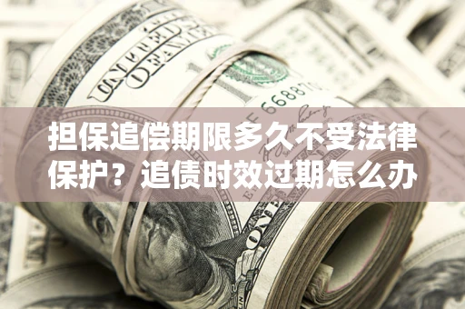 济南担保追偿期限多久不受法律保护？追债时效过期怎么办？
