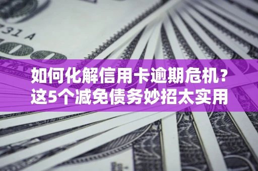 济南如何化解信用卡逾期危机？这5个减免债务妙招太实用