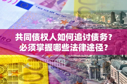 济南共同债权人如何追讨债务？必须掌握哪些法律途径？