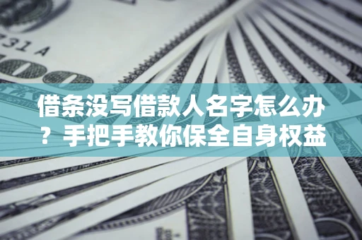 济南借条没写借款人名字怎么办？手把手教你保全自身权益