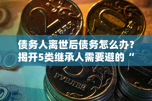 济南债务人离世后债务怎么办？揭开5类继承人需要避的“坑”