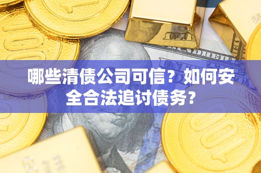 济南哪些清债公司可信？如何安全合法追讨债务？