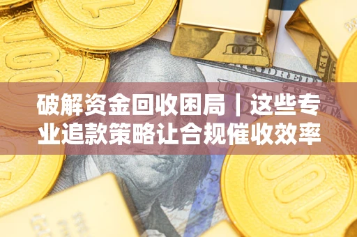 济南破解资金回收困局｜这些专业追款策略让合规催收效率翻倍