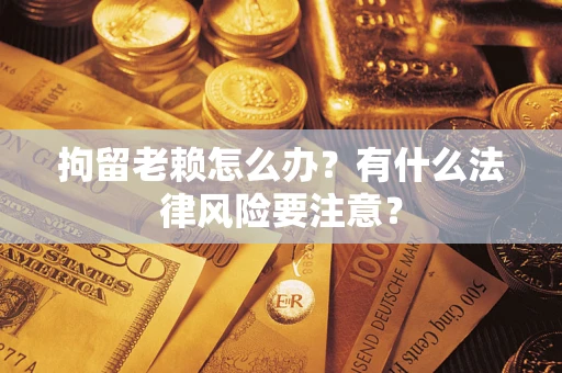 济南拘留老赖怎么办？有什么法律风险要注意？