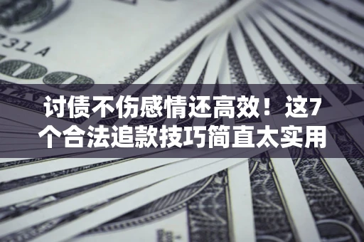 济南讨债不伤感情还高效！这7个合法追款技巧简直太实用