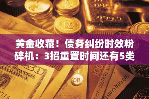 济南黄金收藏！债务纠纷时效粉碎机：3招重置时间还有5类不设年限的特殊债务