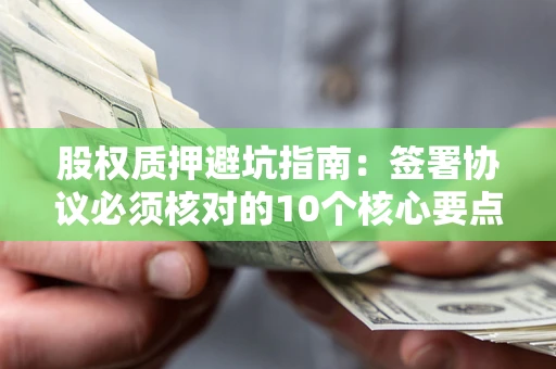 济南股权质押避坑指南:签署协议必须核对的10个核心要点 济南股权质押避坑指南:签署协议必须核对的10个核心要点
