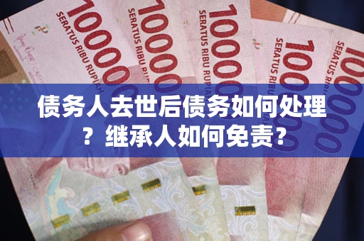 济南债务人去世后债务如何处理？继承人如何免责？