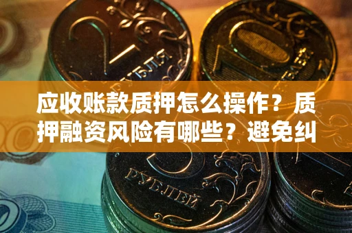 济南应收账款质押怎么操作？质押融资风险有哪些？避免纠纷高效融资技巧