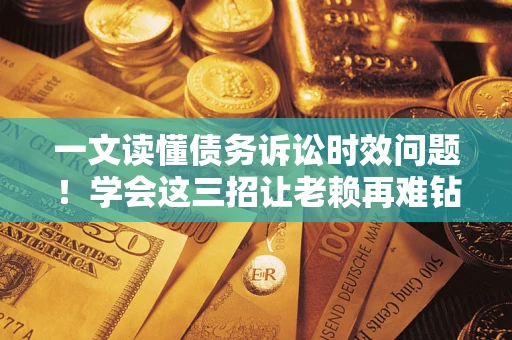 济南一文读懂债务诉讼时效问题！学会这三招让老赖再难钻空子