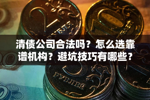济南清债公司合法吗？怎么选靠谱机构？避坑技巧有哪些？