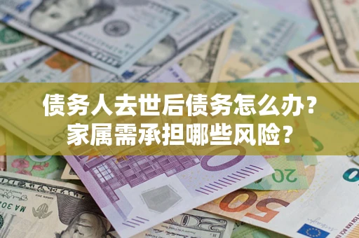 济南债务人去世后债务怎么办？家属需承担哪些风险？