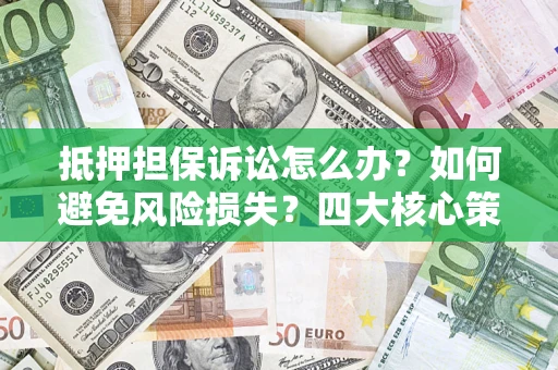 济南抵押担保诉讼怎么办？如何避免风险损失？四大核心策略全解读