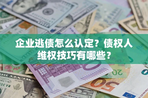 济南企业逃债怎么认定？债权人维权技巧有哪些？